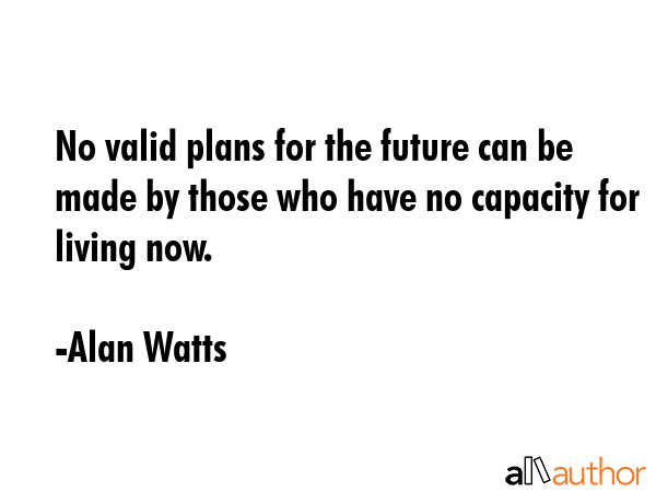 No valid plans for the future can be made by those who have no capacity for living now. - Alan Watts Quote GIF
