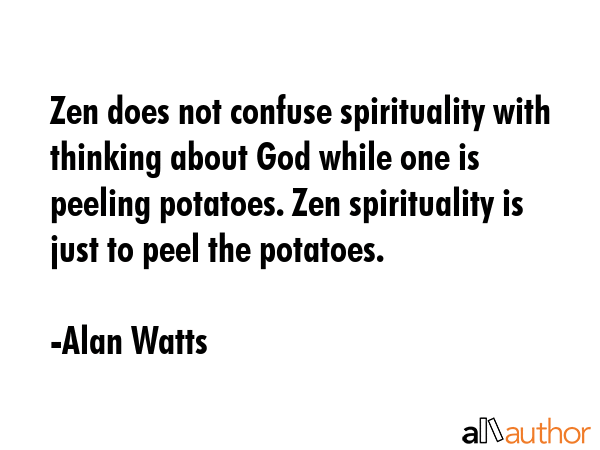 Zen does not confuse spirituality with thinking about God while one is peeling potatoes. Zen spirituality is just to peel the potatoes. - Alan Watts Quote