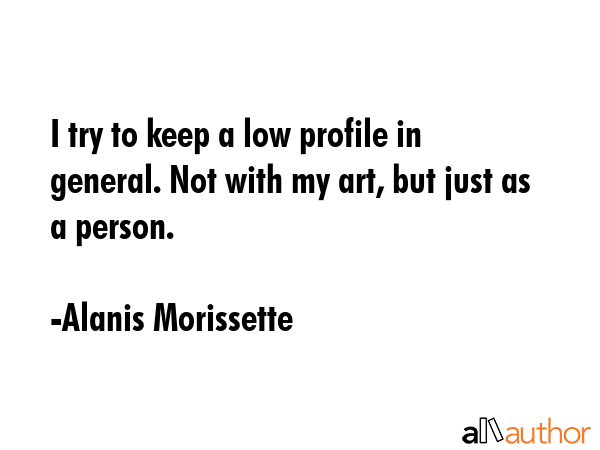 I try to keep a low profile in general. Not with my art, but just as a person. - Alanis Morissette Quote GIF