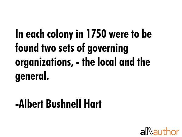 In each colony in 1750 were to be found two sets of governing organizations, - the local and the... - Albert Bushnell Hart Quote GIF