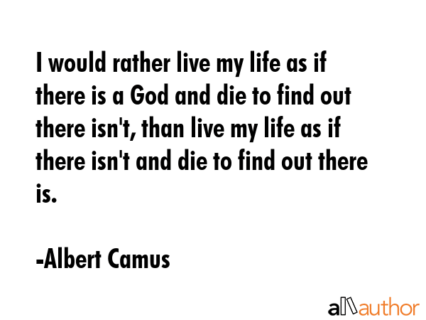 I would rather live my life as if there is a God and die to find out there isn\