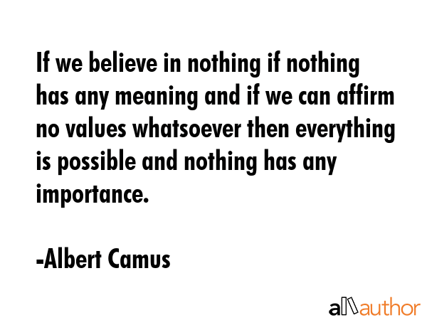 If we believe in nothing if nothing has any meaning and if we can affirm no values whatsoever then... - Albert Camus Quote GIF