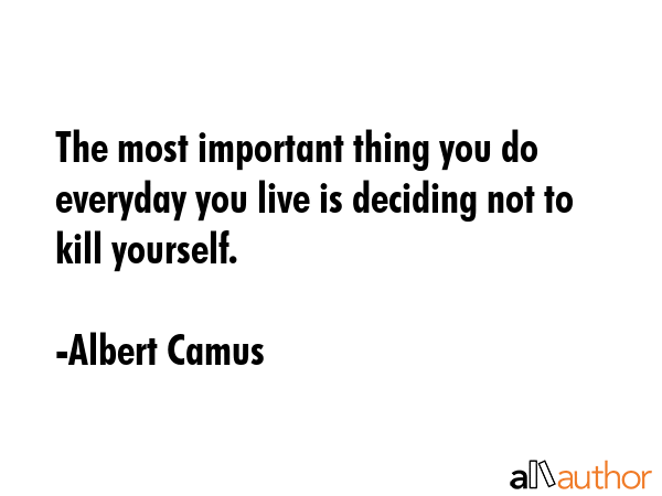 The most important thing you do everyday you live is deciding not to kill yourself. - Albert Camus Quote GIF