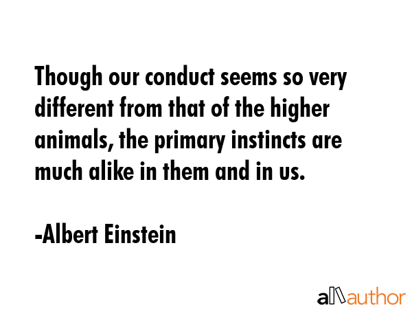Though our conduct seems so very different from that of the higher animals, the primary instincts... - Albert Einstein Quote GIF