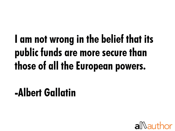 I am not wrong in the belief that its public funds are more secure than those of all the European... - Albert Gallatin Quote GIF