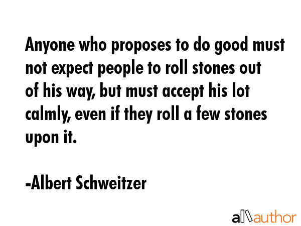 Anyone who proposes to do good must not expect people to roll stones out of his way, but must... - Albert Schweitzer Quote GIF