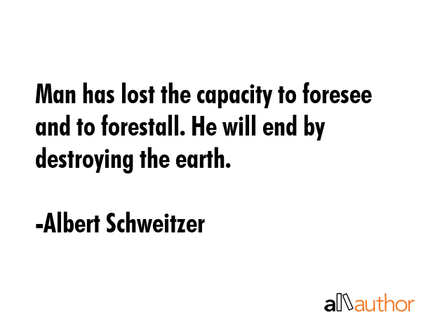 Man has lost the capacity to foresee and to forestall. He will end by destroying the earth. - Albert Schweitzer Quote GIF