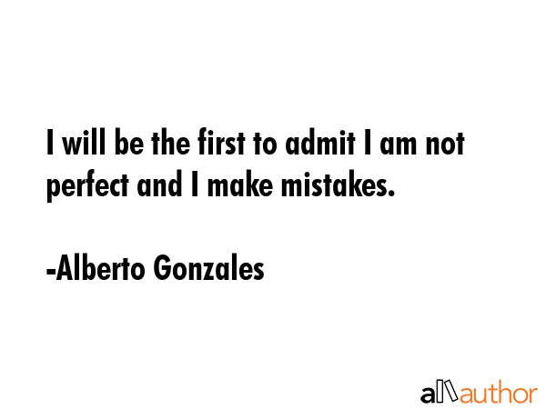 I will be the first to admit I am not perfect and I make mistakes. - Alberto Gonzales Quote GIF