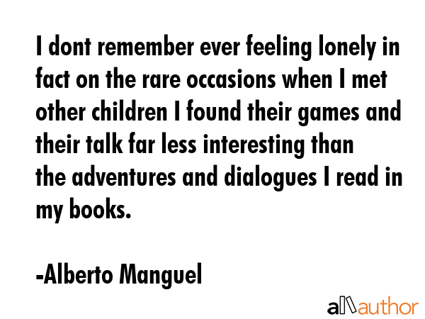 I dont remember ever feeling lonely in fact on the rare occasions when I met other children I found... - Alberto Manguel Quote GIF