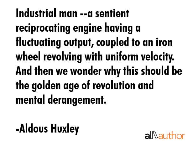 Industrial man --a sentient reciprocating engine having a fluctuating output, coupled to an iron... - Aldous Huxley Quote GIF