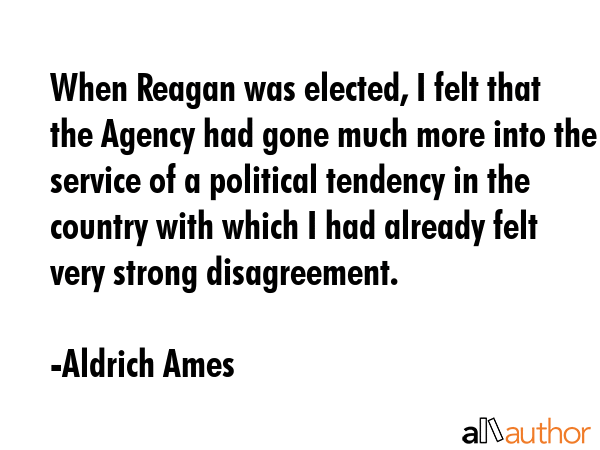 When Reagan was elected, I felt that the Agency had gone much more into the service of a political... - Aldrich Ames Quote GIF