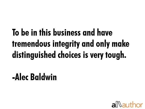 To be in this business and have tremendous integrity and only make distinguished choices is very... - Alec Baldwin Quote GIF