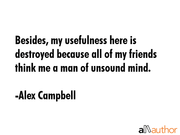 Besides, my usefulness here is destroyed because all of my friends think me a man of unsound mind. - Alex Campbell Quote GIF