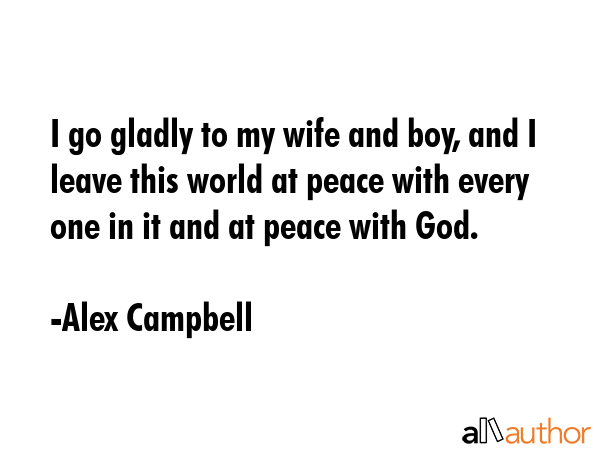 I go gladly to my wife and boy, and I leave this world at peace with every one in it and at peace... - Alex Campbell Quote GIF
