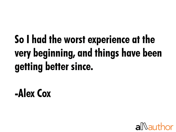 So I had the worst experience at the very beginning, and things have been getting better since. - Alex Cox Quote