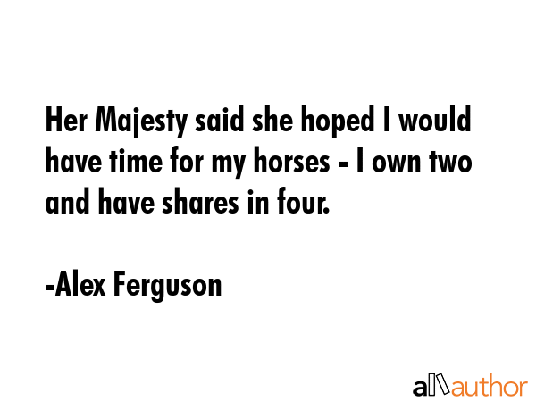 Her Majesty said she hoped I would have time for my horses - I own two and have shares in four. - Alex Ferguson Quote GIF