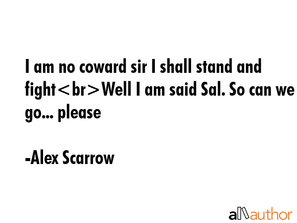 I am no coward sir I shall stand and fightWell I am said Sal. So can we go... please - Alex Scarrow Quote