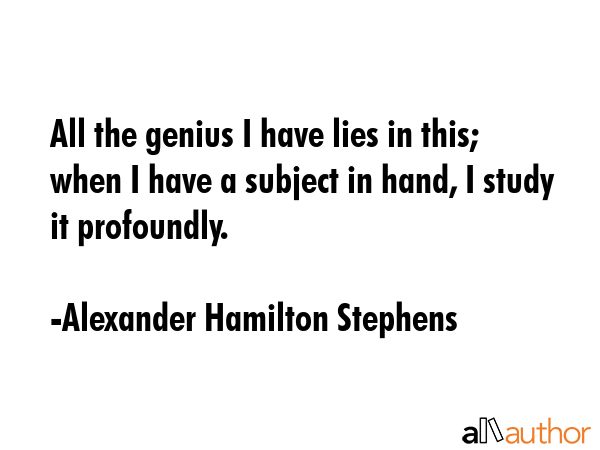 All the genius I have lies in this; when I have a subject in hand, I study it profoundly. - Alexander Hamilton Stephens Quote GIF