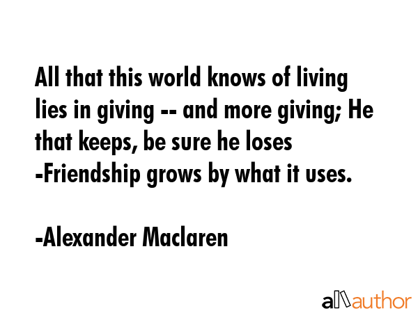 All that this world knows of living lies in giving -- and more giving; He that keeps, be sure he... - Alexander Maclaren Quote GIF