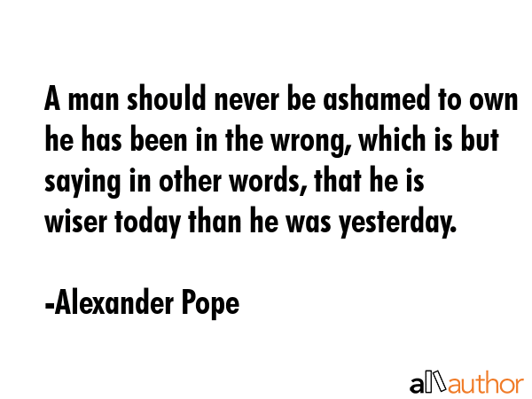 A man should never be ashamed to own he has been in the wrong, which is but saying in other words,... - Alexander Pope Quote GIF