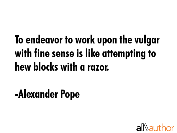 To endeavor to work upon the vulgar with fine sense is like attempting to hew blocks with a razor. - Alexander Pope Quote GIF