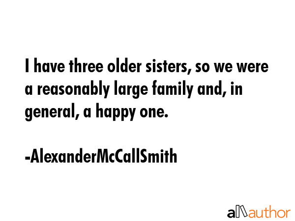 I have three older sisters, so we were a reasonably large family and, in general, a happy one. - AlexanderMcCallSmith Quote GIF