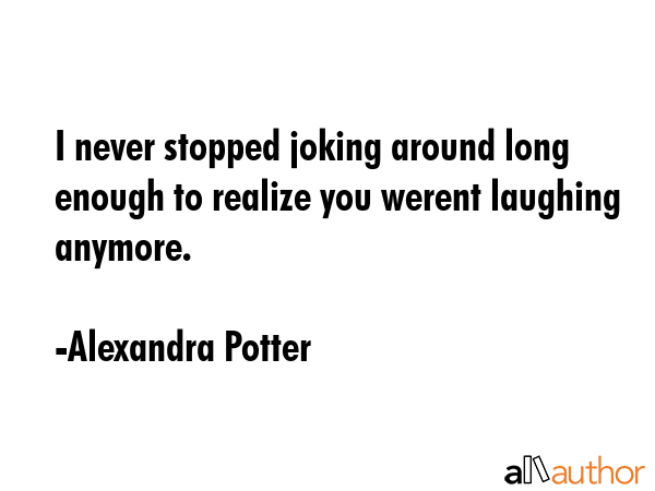 I never stopped joking around long enough to realize you werent laughing anymore. - Alexandra Potter Quote GIF