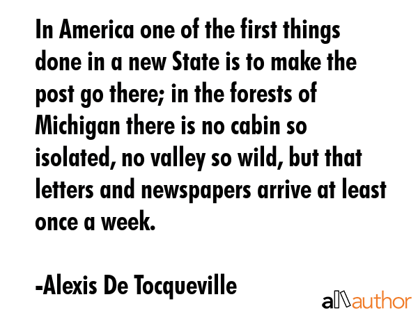 In America one of the first things done in a new State is to make the post go there; in the forests... - Alexis De Tocqueville Quote GIF