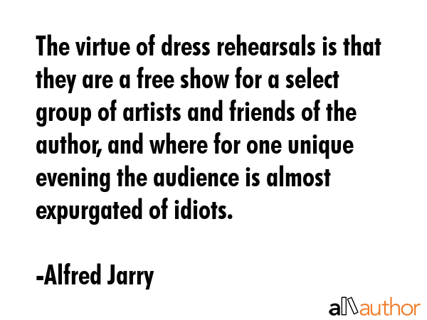 The virtue of dress rehearsals is that they are a free show for a select group of artists and... - Alfred Jarry Quote GIF