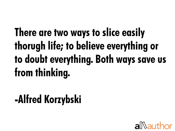 There are two ways to slice easily thorugh life; to believe everything or to doubt everything. Both... - Alfred Korzybski Quote GIF