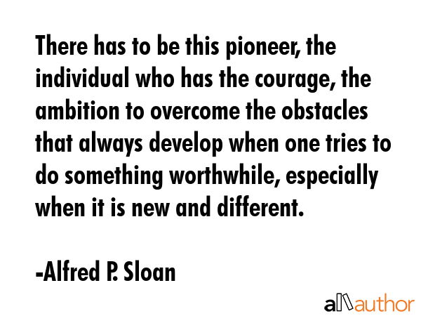 There has to be this pioneer, the individual who has the courage, the ambition to overcome the... - Alfred P. Sloan Quote GIF