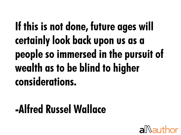 If this is not done, future ages will certainly look back upon us as a people so immersed in the... - Alfred Russel Wallace Quote GIF