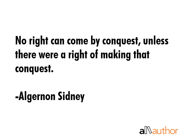 No right can come by conquest, unless there were a right of making that conquest. - Algernon Sidney Quote GIF