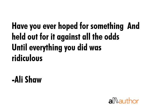Have you ever hoped for something  And held out for it against all the odds  Until everything you... - Ali Shaw Quote GIF