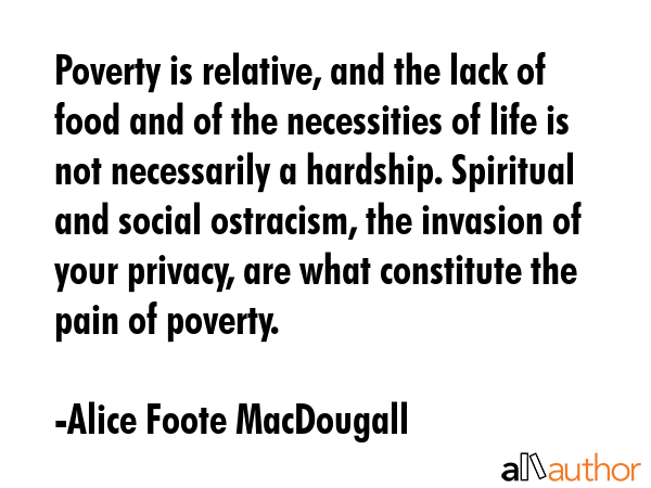 Poverty is relative, and the lack of food and of the necessities of life is not necessarily a... - Alice Foote MacDougall Quote GIF