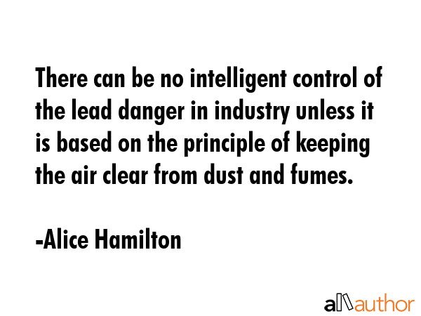 There can be no intelligent control of the lead danger in industry unless it is based on the... - Alice Hamilton Quote GIF