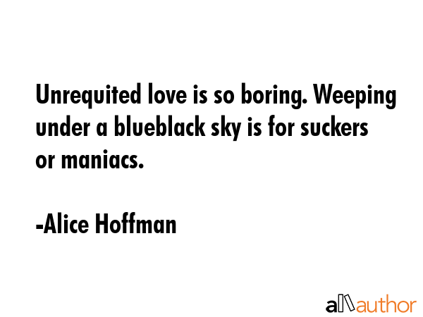 Unrequited love is so boring. Weeping under a blueblack sky is for suckers or maniacs. - Alice Hoffman Quote GIF