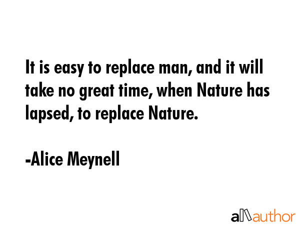 It is easy to replace man, and it will take no great time, when Nature has lapsed, to replace Nature. - Alice Meynell Quote