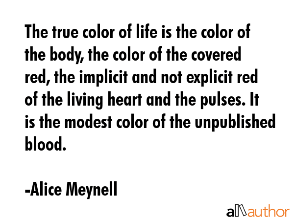 The true color of life is the color of the body, the color of the covered red, the implicit and not... - Alice Meynell Quote GIF