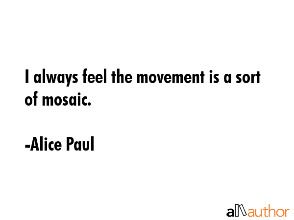 I always feel the movement is a sort of mosaic. - Alice Paul Quote GIF