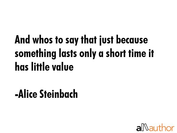 And whos to say that just because something lasts only a short time it has little value - Alice Steinbach Quote GIF