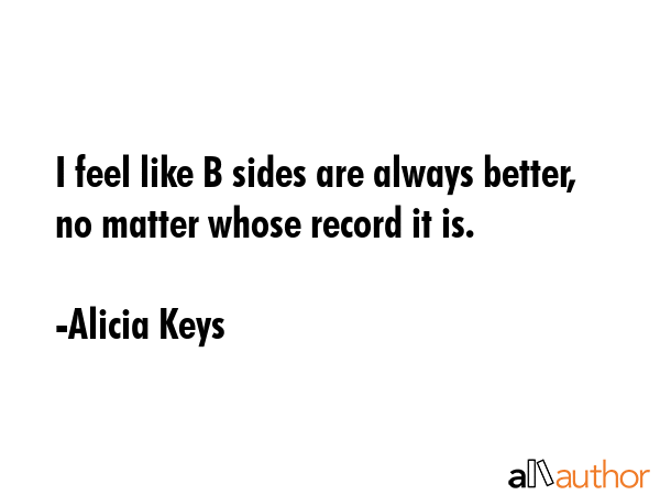 I feel like B sides are always better, no matter whose record it is. - Alicia Keys Quote GIF