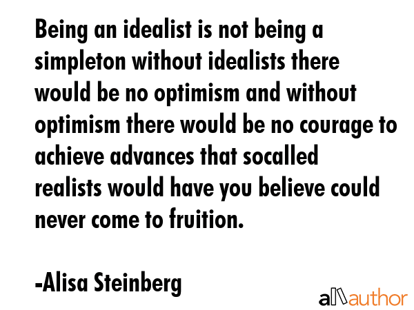 Being an idealist is not being a simpleton without idealists there would be no optimism and without... - Alisa Steinberg Quote GIF