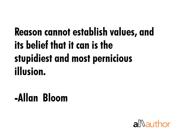 Reason cannot establish values, and its belief that it can is the stupidiest and most pernicious... - Allan  Bloom Quote GIF