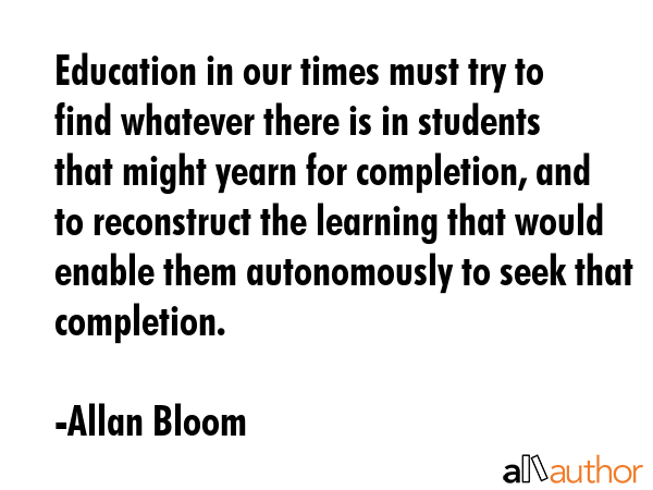 Education in our times must try to find whatever there is in students that might yearn for... - Allan Bloom Quote GIF