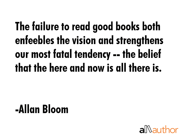 The failure to read good books both enfeebles the vision and strengthens our most fatal tendency --... - Allan Bloom Quote GIF