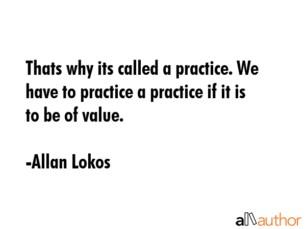 Thats why its called a practice. We have to practice a practice if it is to be of value. - Allan Lokos Quote GIF