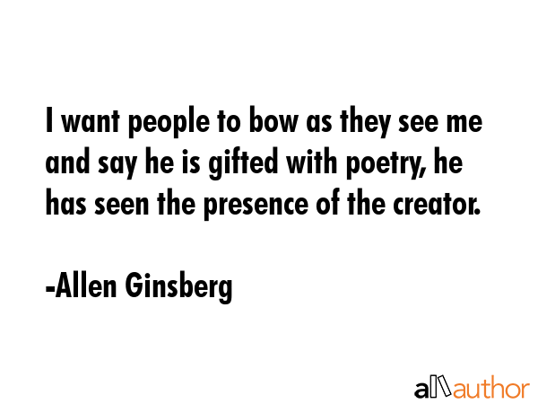 I want people to bow as they see me and say he is gifted with poetry, he has seen the presence of the creator. - Allen Ginsberg Quote