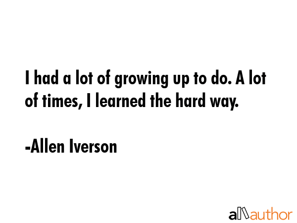 I had a lot of growing up to do. A lot of times, I learned the hard way. - Allen Iverson Quote GIF