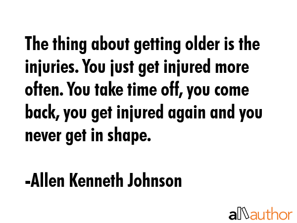 The thing about getting older is the injuries. You just get injured more often. You take time off,... - Allen Kenneth Johnson Quote GIF